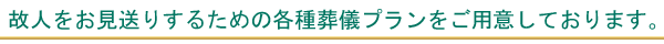 故人をお見送りするための各種葬儀プランをご用意しております。